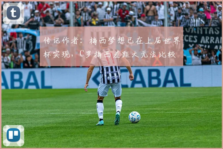 传记作者：梅西梦想已在上届世界杯实现，C罗梅西差距大无法比较