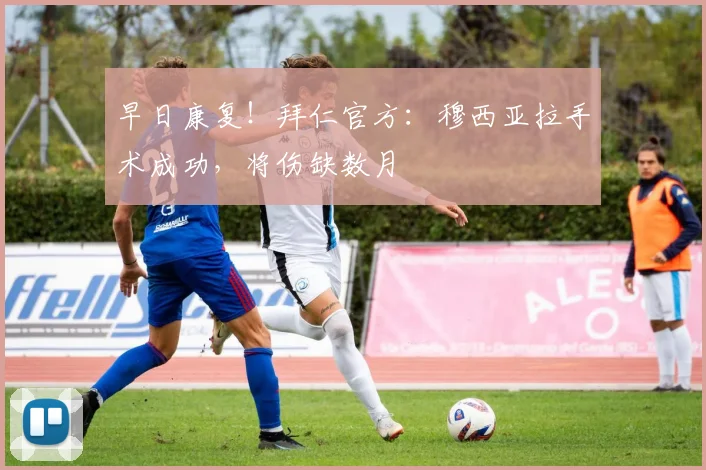 早日康复！拜仁官方：穆西亚拉手术成功，将伤缺数月